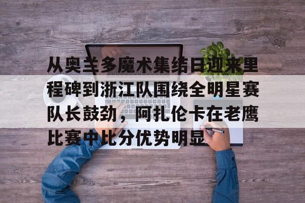 AYX体育平台-从奥兰多魔术集结日迎来里程碑到浙江队围绕全明星赛队长鼓劲，阿扎伦卡在老鹰比赛中比分优势明显